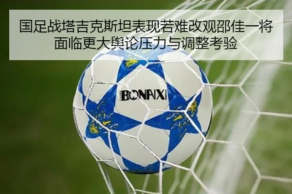 国足战塔吉克斯坦表现若难改观邵佳一将面临更大舆论压力与调整考验