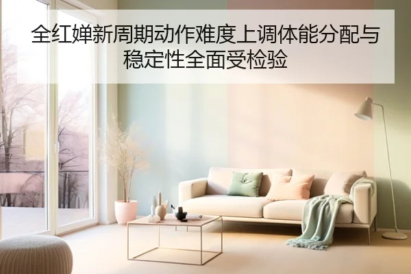 全红婵新周期动作难度上调体能分配与稳定性全面受检验